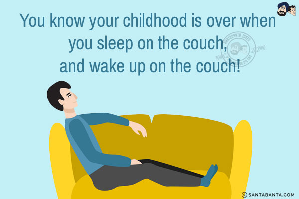 You know your childhood is over when you sleep on the couch, and wake up on the couch!