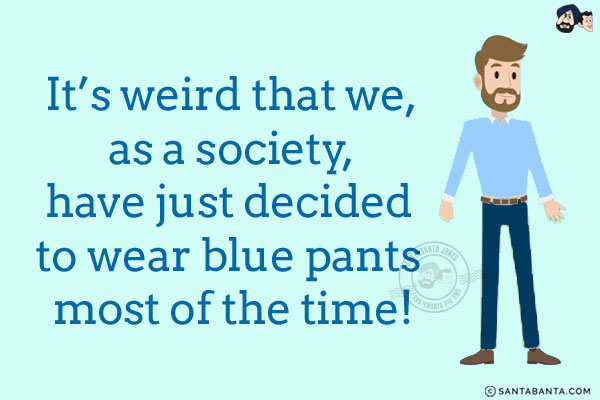 It's weird that we, as a society, have just decided to wear blue pants most of the time!