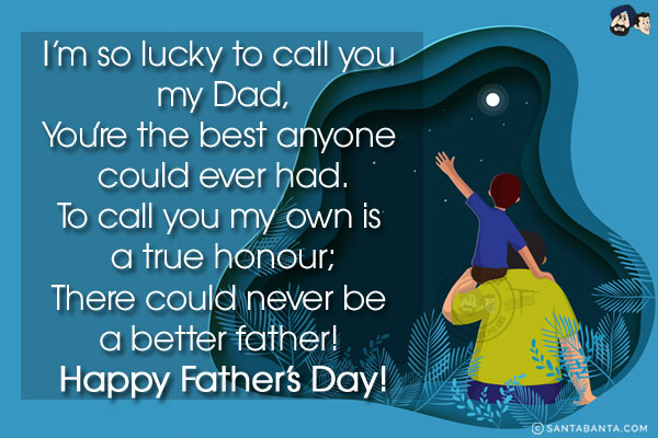 I'm so lucky to call you my Dad,<br/>
You're the best anyone could ever had.<br/>
To call you my own is a true honour;<br/>
There could never be a better father! <br/>
Happy Father's Day!