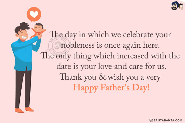 The day in which we celebrate your nobleness is once again here. The only thing which increased with the date is your love and care for us.<br/>
Thank you & wish you a very Happy Father's Day!