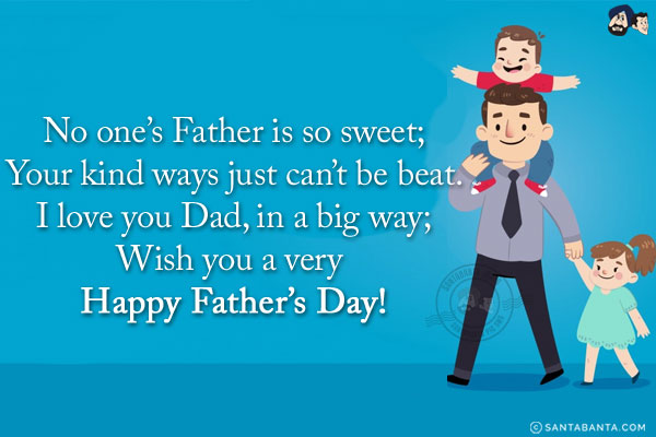 No one's Father is so sweet;<br/>
Your kind ways just can't be beat.<br/>
I love you Dad, in a big way;<br/>
Wish you a very Happy Father's Day!