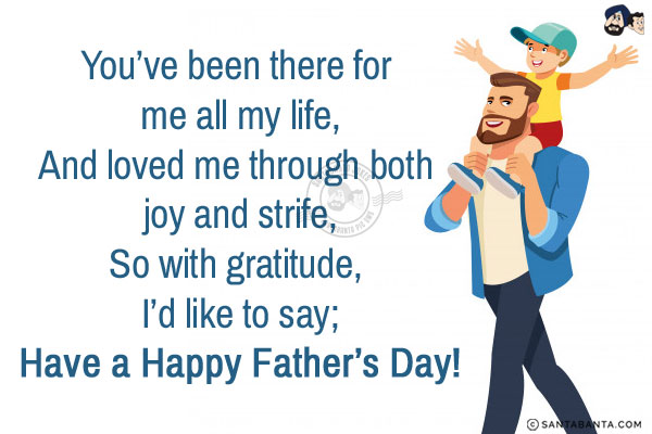 You've been there for me all my life,<br/>
And loved me through both joy and strife,<br/>
So with gratitude, I'd like to say;<br/>
Have a Happy Father's Day!