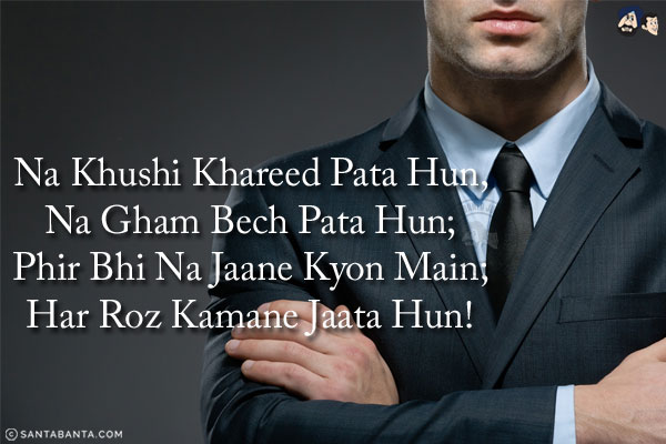 Na Khushi Khareed Pata Hun,<br/>
Na Gham Bech Pata Hun;<br/>
Phir Bhi Na Jaane Kyon Main;<br/>
Har Roz Kamane Jaata Hun!