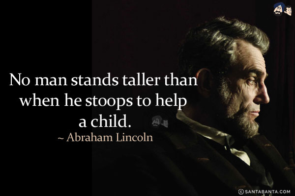 No man stands taller than when he stoops to help a child.