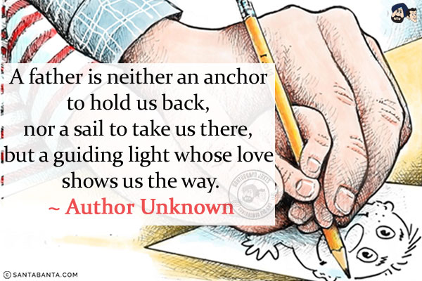 A father is neither an anchor to hold us back, nor a sail to take us there, but a guiding light whose love shows us the way.