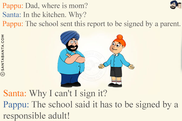 Pappu: Dad, where is mom?<br/>
Santa: In the kitchen. Why?<br/>
Pappu: The school sent this report to be signed by a parent.<br/>
Santa: Why I can't I sign it?<br/>
Pappu: The school said it has to be signed by a responsible adult!