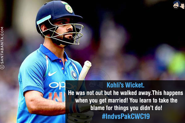 Kohli's Wicket.<br/>
He was not out but he walked away.<br/>
This happens when u get married! You learn to take the blame for things you didn't do!<br/>
#IndvsPakCWC19 