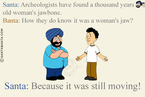 Santa: Archeologists have found a thousand years old woman's jawbone.<br/>
Banta: How they do know it was a woman's jaw?<br/>
Santa: Because it was still moving!