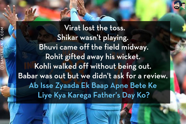 Virat lost the toss.<br/>
Shikar wasn't playing. <br/>
Bhuvi came off the field midway.<br/>
Rohit gifted away his wicket. <br/>
Kohli walked off without being out. <br/>
Babar was out but we didn't ask for a review. <br/>
Ab Isse Zyaada Ek Baap Apne Bete Ke Liye Kya Karega Father's Day Ko?