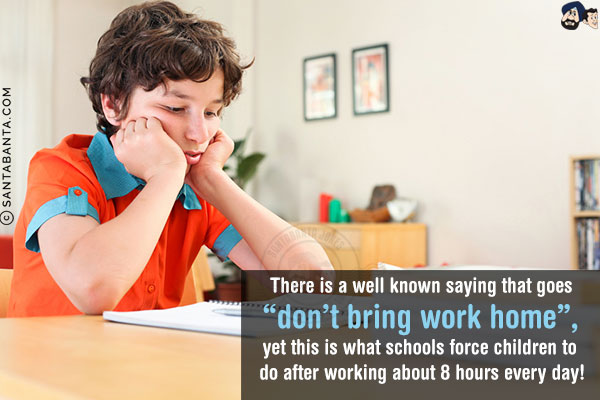 There is a well known saying that goes `don't bring work home`, yet this is what schools force children to do after working about 8 hours every day!