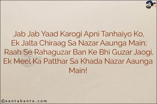 Jab Jab Yaad Karogi Apni Tanhaiyo Ko,<br/>
Ek Jalta Chiraag Sa Nazar Aaunga Main;<br/>
Raah Se Rahaguzar Ban Ke Bhi Guzar Jaogi,<br/>
Ek Meel Ka Patthar Sa Khada Nazar Aaunga Main!