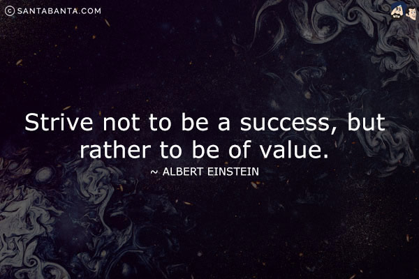 Strive not to be a success, but rather to be of value.