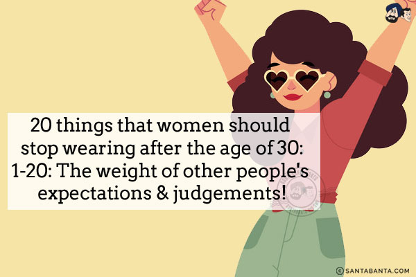 20 things that women should stop wearing after the age of 30:<br/>
1-20: The weight of other people's expectations & judgements!