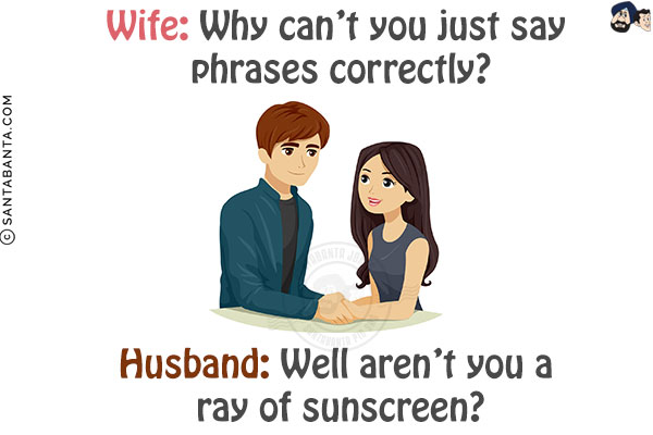 Wife: Why can't you just say phrases correctly?<br/>
Husband: Well aren't you a ray of sunscreen?