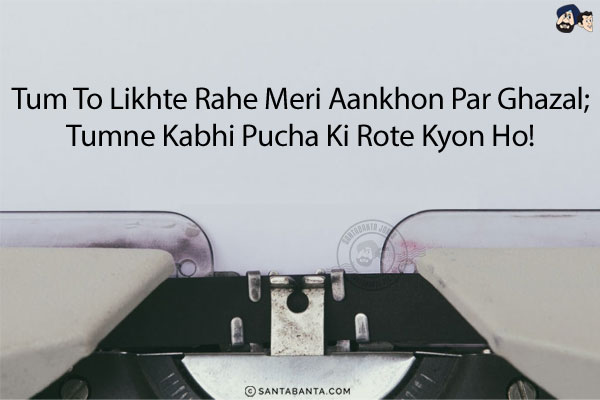 Tum To Likhte Rahe Meri Aankhon Par Ghazal;<br/>
Tumne Kabhi Pucha Ki Rote Kyon Ho!