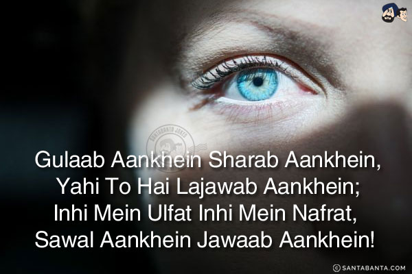 Gulaab Aankhein Sharab Aankhein,<br/>
Yahi To Hai Lajawab Aankhein;<br/>
Inhi Mein Ulfat Inhi Mein Nafrat, <br/>
Sawal Aankhein Jawaab Aankhein! 