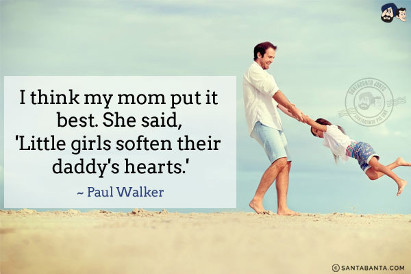 I think my mom put it best. She said, 'Little girls soften their daddy's hearts.'