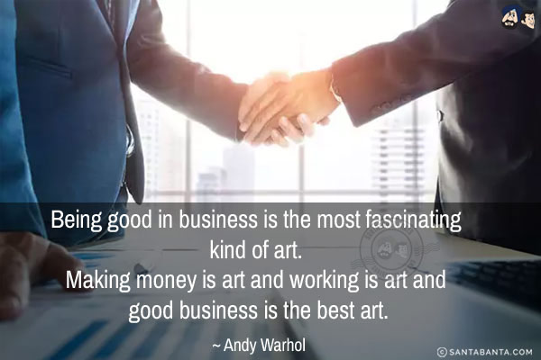 Being good in business is the most fascinating kind of art. Making money is art and working is art and good business is the best art.