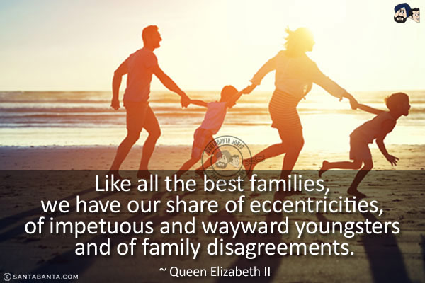 Like all the best families, we have our share of eccentricities, of impetuous and wayward youngsters and of family disagreements.