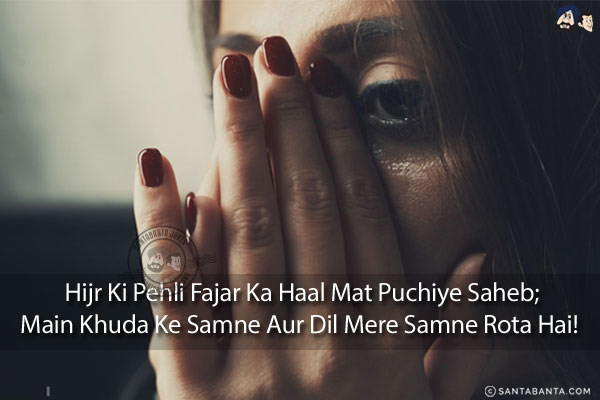 Hijr Ki Pehli Fajar Ka Haal Mat Puchiye Saheb;<br/>
Main Khuda Ke Samne Aur Dil Mere Samne Rota Hai! 