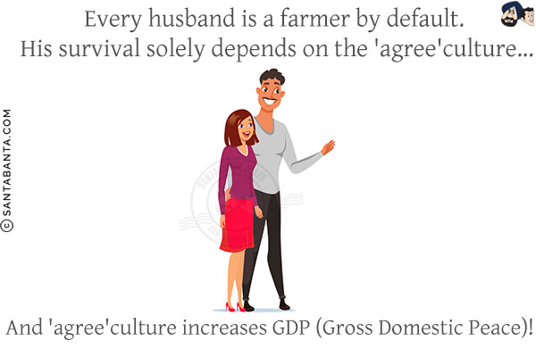 Every husband is a farmer by default. His survival solely depends on the 'agree'culture...<br/>
And 'agree'culture increases GDP (Gross Domestic Peace)!