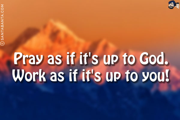 Pray as if it's up to God.<br/>
Work as if it's up to you!