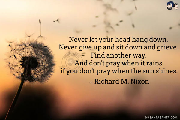 Never let your head hang down. Never give up and sit down and grieve. Find another way. And don't pray when it rains if you don't pray when the sun shines.