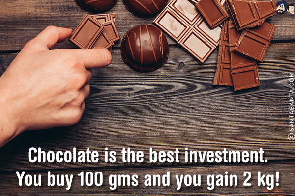 Chocolate is the best investment.<br/>
You buy 100 gms and you gain 2 kg!