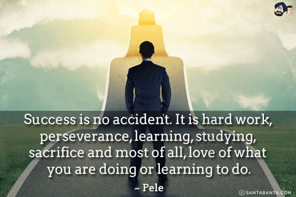 Success is no accident. It is hard work, perseverance, learning, studying, sacrifice and most of all, love of what you are doing or learning to do.