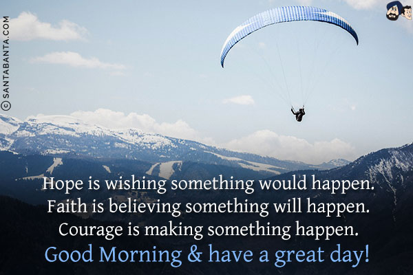 Hope is wishing something would happen.<br/>
Faith is believing something will happen.<br/>
Courage is making something happen.<br/>
Good Morning & have a great day!