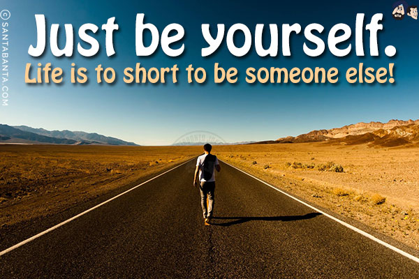 Just be yourself. Life is to short to be someone else!