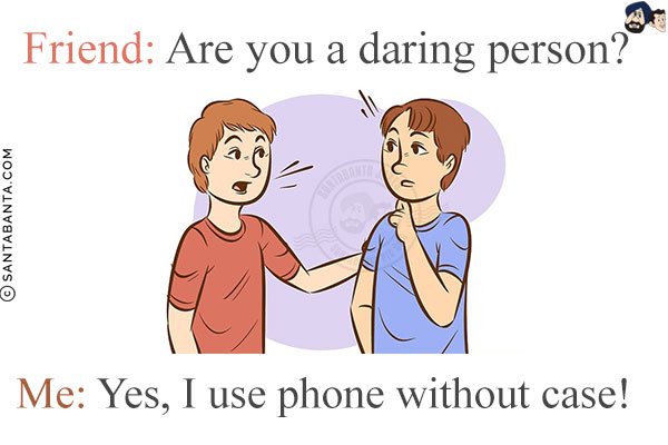 Friend: Are you a daring person?<br/>
Me: Yes, I use phone without case!