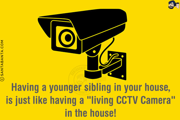 Having a younger sibling in your house, is just like having a 'living CCTV Camera' in the house!