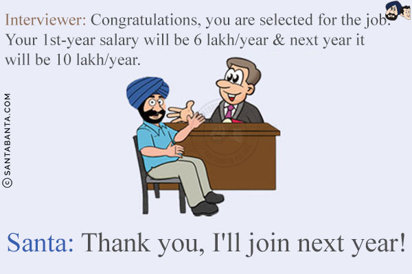 Interviewer: Congratulations, you are selected for the job. Your 1st-year salary will be 6 lakh/year & next year it will be 10 lakh/year.<br/>
Santa: Thank you, I'll join next year!