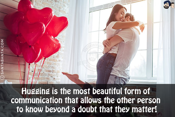 Hugging is the most beautiful form of communication that allows the other person to know beyond a doubt that they matter!