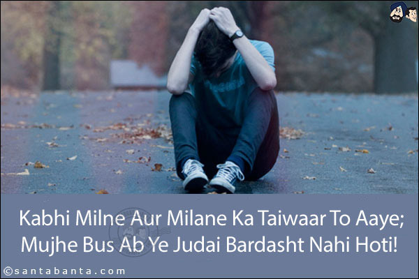 Kabhi Milne Aur Milane Ka Taiwaar To Aaye;<br/>
Mujhe Bus Ab Ye Judai Bardasht Nahi Hoti! 