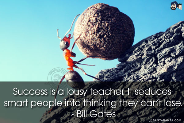 Success is a lousy teacher. It seduces smart people into thinking they can't lose.