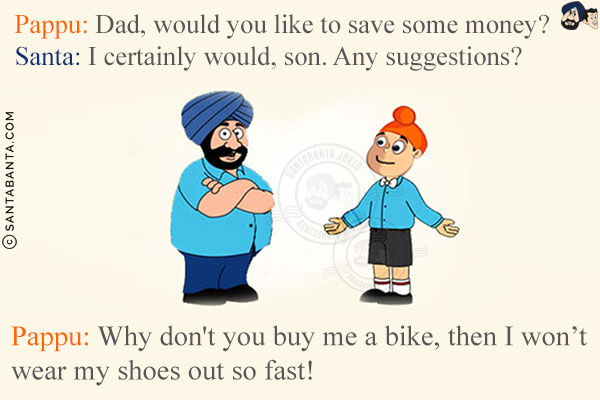 Pappu: Dad, would you like to save some money?<br/>
Santa: I certainly would, son. Any suggestions?<br/>
Pappu: Why don't you buy me a bike, then I won't wear my shoes out so fast!