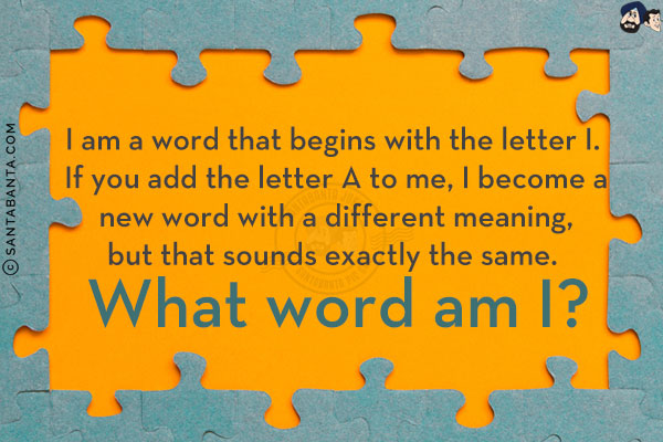 I am a word that begins with the letter I. If you add the letter A to me, I become a new word with a different meaning, but that sounds exactly the same. What word am I?