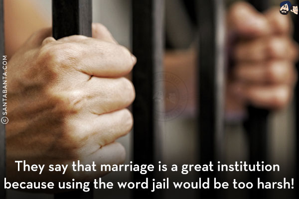 They say that marriage is a great institution because using the word jail would be too harsh!