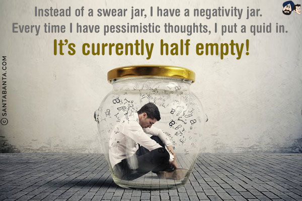 Instead of a swear jar, I have a negativity jar. <br/>
Every time I have pessimistic thoughts, I put a quid in.<br/>
It's currently half empty!