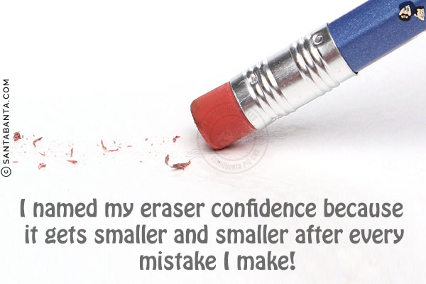 I named my eraser confidence because it gets smaller and smaller after every mistake I make!