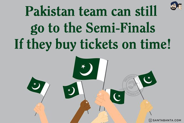 Pakistan team can still go to the Semi-Finals...<br/>
.<br/>
.<br/>
.<br/>
.<br/>
.<br/>
.<br/>
If they buy tickets on time!