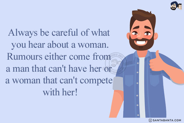 Always be careful of what you hear about a woman.<br/>
Rumours either come from a man that can't have her or a woman that can't compete with her!