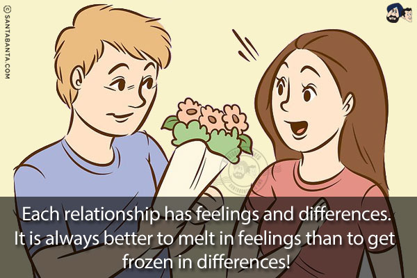 Each relationship has feelings and differences.<br/>
It is always better to melt in feelings than to get frozen in differences!