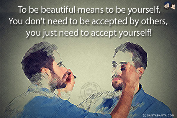 To be beautiful means to be yourself.<br/>
You don't need to be accepted by others, you just need to accept yourself!