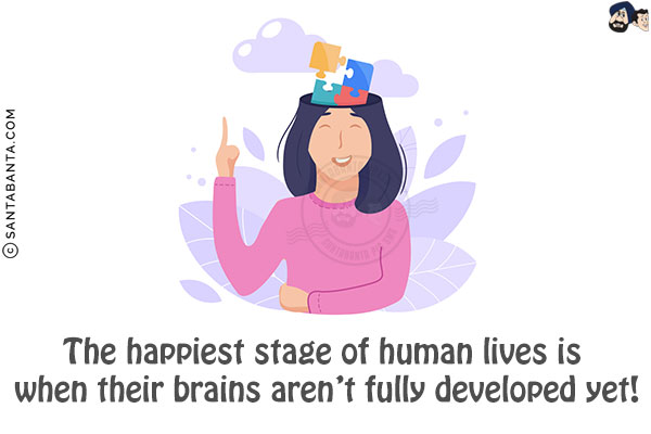 The happiest stage of human lives is when their brains aren't fully developed yet!