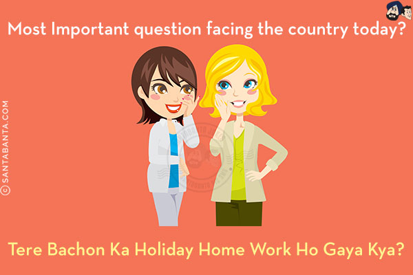 Most Important question facing the country today?<br/>
.<br/>
.<br/>
.<br/>
.<br/>
.<br/>
.<br/>
.<br/>
Tere Bachon Ka Holiday Home Work Ho Gaya Kya?