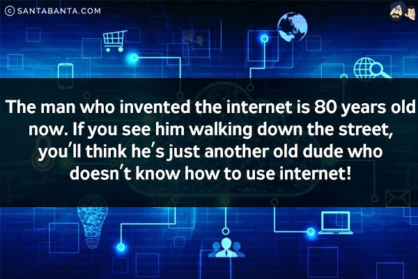 The man who invented the internet is 80 years old now.<br/>
If you see him walking down the street, you'll think he's just another old dude who doesn't know how to use internet!