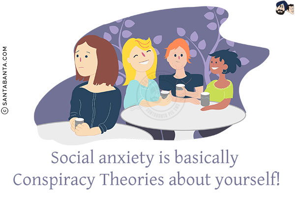 Social anxiety is basically Conspiracy Theories about yourself!